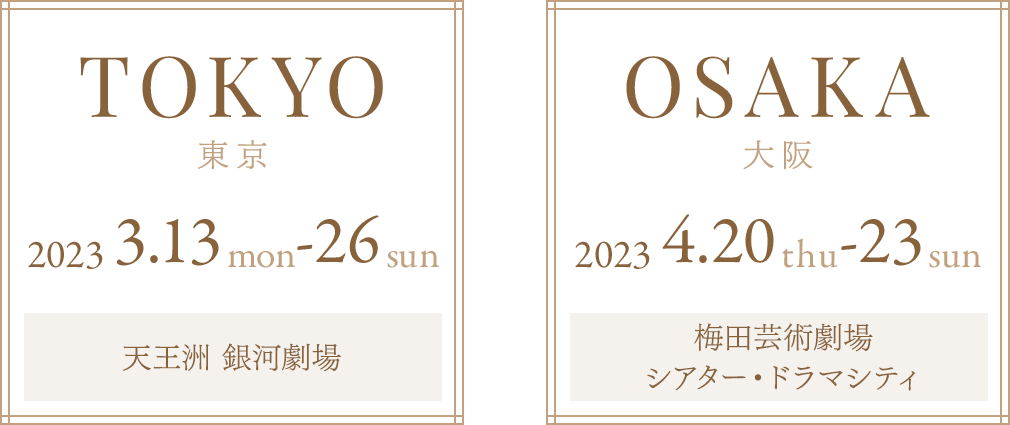 TOKYO東京　2023 3.13mon-26sun 天王洲 銀河劇場／OSAKA大阪　2023 4.20thu-23sun 梅田芸術劇場シアター・ドラマシティ